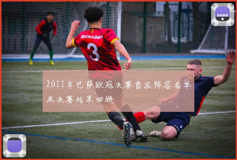 2011年巴萨欧冠决赛首发阵容名单及决赛结果回顾