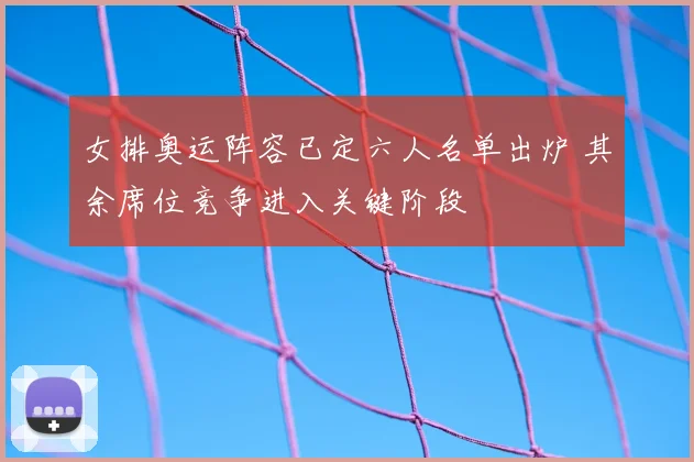 女排奥运阵容已定六人名单出炉 其余席位竞争进入关键阶段