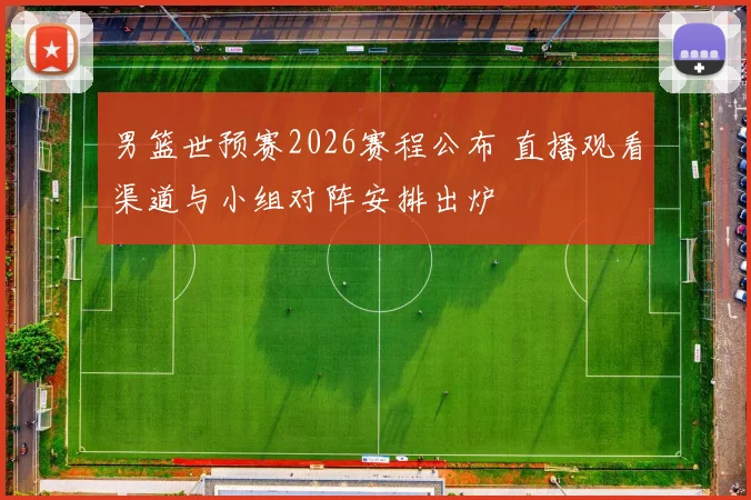 男篮世预赛2026赛程公布 直播观看渠道与小组对阵安排出炉