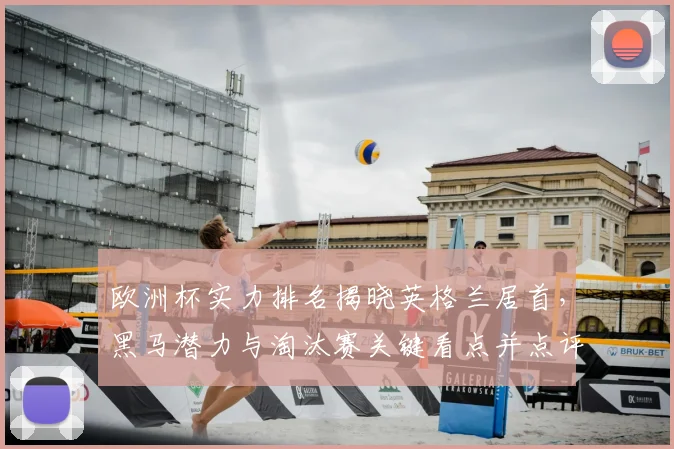 欧洲杯实力排名揭晓英格兰居首,黑马潜力与淘汰赛关键看点并点评夺冠形势