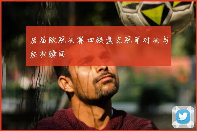 历届欧冠决赛回顾盘点冠军对决与经典瞬间