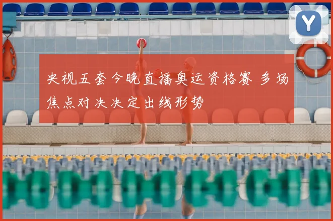 央视五套今晚直播奥运资格赛 多场焦点对决决定出线形势