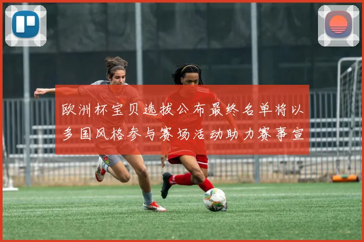 欧洲杯宝贝选拔公布最终名单将以多国风格参与赛场活动助力赛事宣传