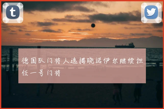 德国队门将人选揭晓诺伊尔继续担任一号门将