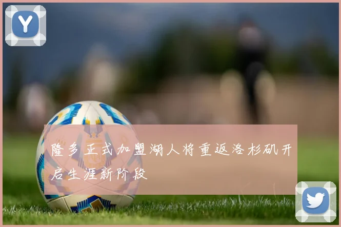 隆多正式加盟湖人将重返洛杉矶开启生涯新阶段