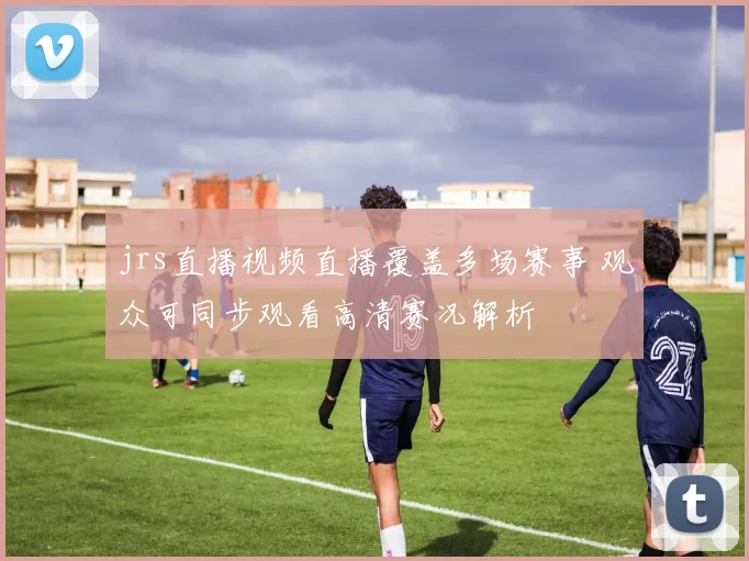 jrs直播视频直播覆盖多场赛事 观众可同步观看高清赛况解析