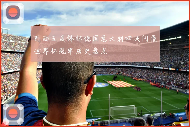 巴西五度捧杯德国意大利四次问鼎世界杯冠军历史盘点