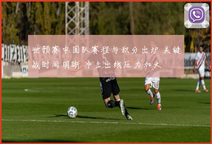 世预赛中国队赛程与积分出炉 关键战时间明晰 冲击出线压力加大