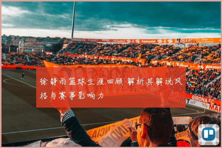 徐静雨篮球生涯回顾 解析其解说风格与赛事影响力