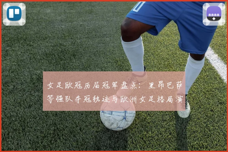 女足欧冠历届冠军盘点：里昂巴萨等强队夺冠轨迹与欧洲女足格局演变