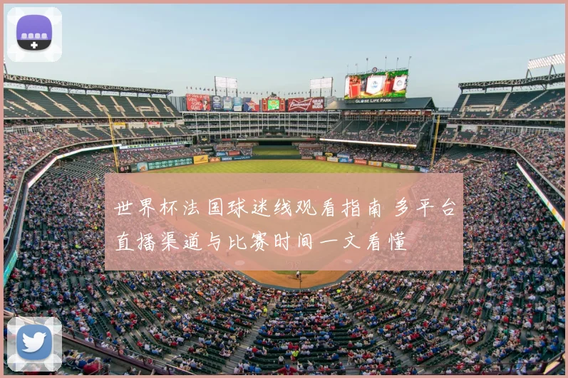 世界杯法国球迷线观看指南 多平台直播渠道与比赛时间一文看懂