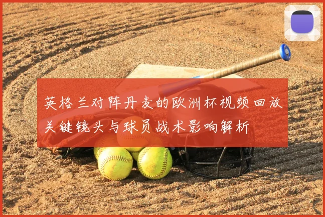 英格兰对阵丹麦的欧洲杯视频回放关键镜头与球员战术影响解析