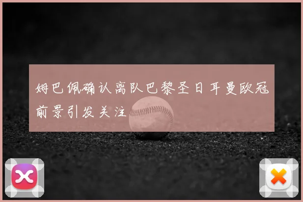 姆巴佩确认离队巴黎圣日耳曼欧冠前景引发关注