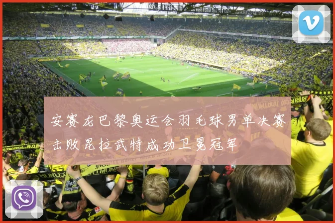 安赛龙巴黎奥运会羽毛球男单决赛击败昆拉武特成功卫冕冠军