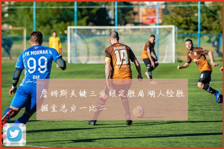 詹姆斯关键三分锁定胜局湖人险胜掘金总分一比二