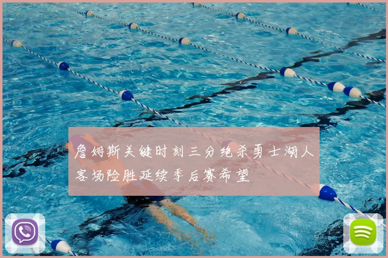 詹姆斯关键时刻三分绝杀勇士湖人客场险胜延续季后赛希望