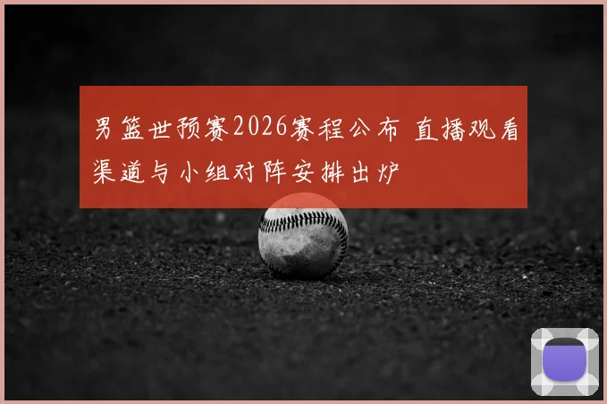 男篮世预赛2026赛程公布 直播观看渠道与小组对阵安排出炉