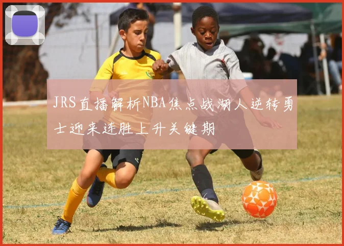 JRS直播解析NBA焦点战湖人逆转勇士迎来连胜上升关键期