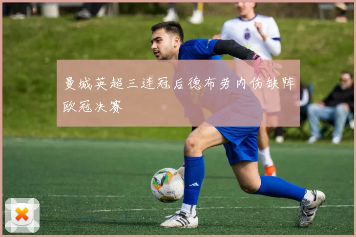 曼城英超三连冠后德布劳内伤缺阵欧冠决赛