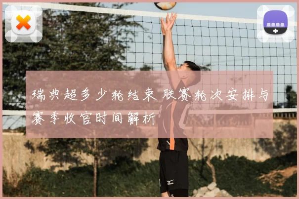 瑞典超多少轮结束 联赛轮次安排与赛季收官时间解析