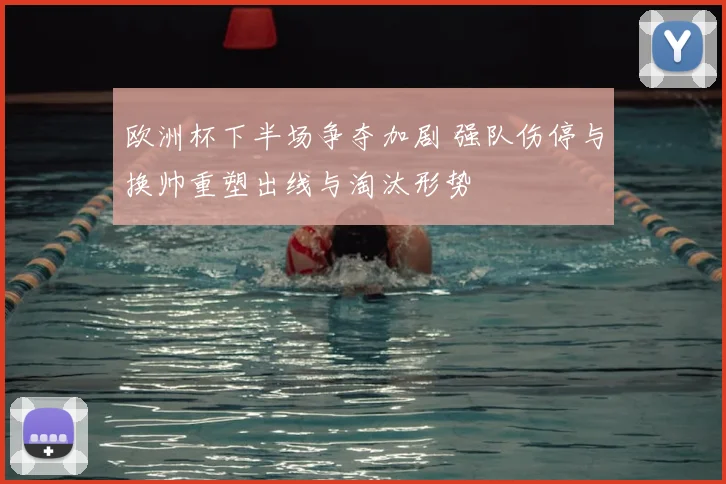 欧洲杯下半场争夺加剧 强队伤停与换帅重塑出线与淘汰形势