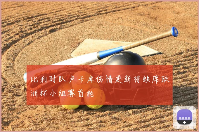 比利时队卢卡库伤情更新将缺席欧洲杯小组赛首轮