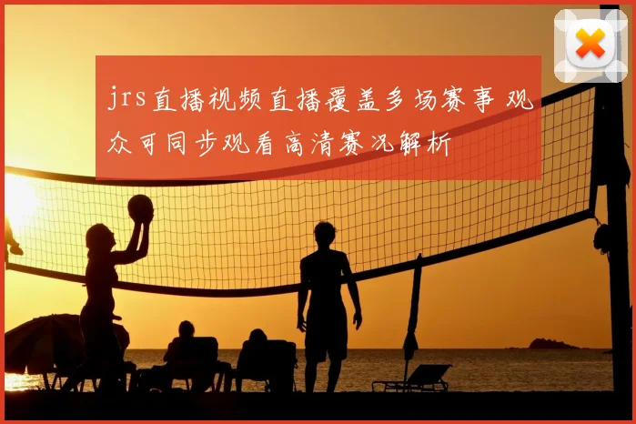 jrs直播视频直播覆盖多场赛事 观众可同步观看高清赛况解析