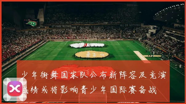 少年街舞国家队公布新阵容及竞演成绩或将影响青少年国际赛备战