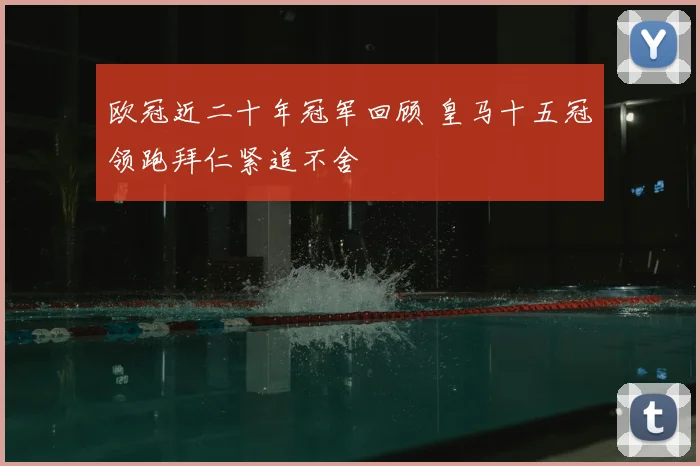 欧冠近二十年冠军回顾 皇马十五冠领跑拜仁紧追不舍