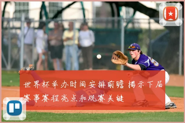 世界杯举办时间安排前瞻 揭示下届赛事赛程亮点和观赛关键