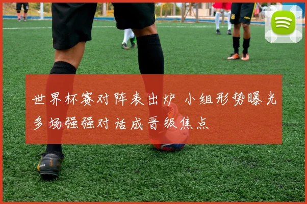 世界杯赛对阵表出炉 小组形势曝光多场强强对话成晋级焦点