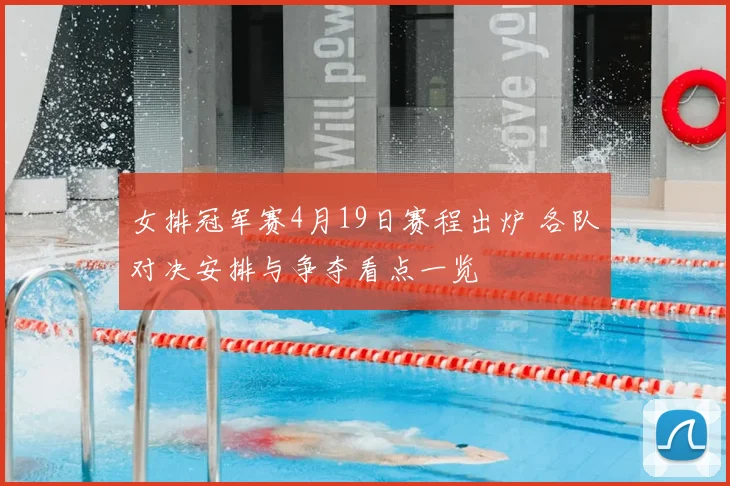 女排冠军赛4月19日赛程出炉 各队对决安排与争夺看点一览