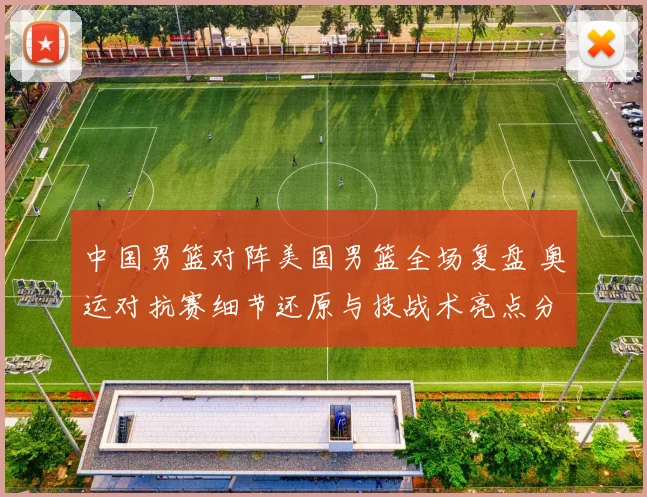 中国男篮对阵美国男篮全场复盘 奥运对抗赛细节还原与技战术亮点分析