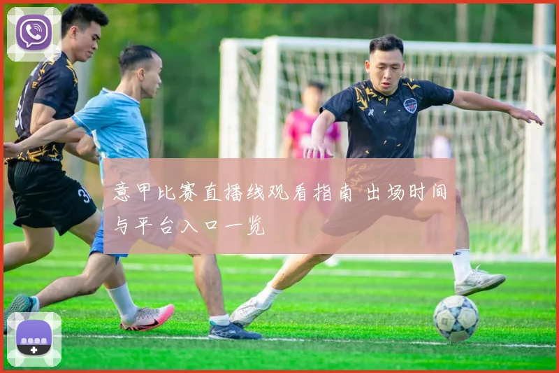 意甲比赛直播线观看指南 出场时间与平台入口一览