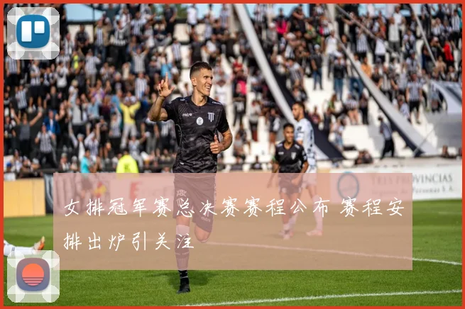 女排冠军赛总决赛赛程公布 赛程安排出炉引关注