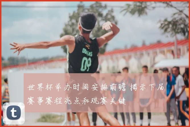 世界杯举办时间安排前瞻 揭示下届赛事赛程亮点和观赛关键