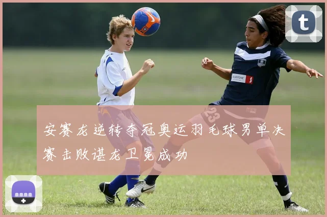 安赛龙逆转夺冠奥运羽毛球男单决赛击败谌龙卫冕成功
